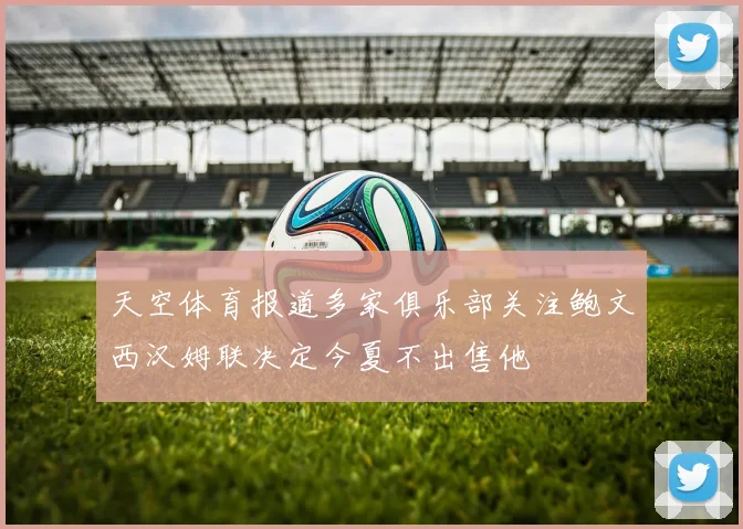 天空体育报道多家俱乐部关注鲍文西汉姆联决定今夏不出售他
