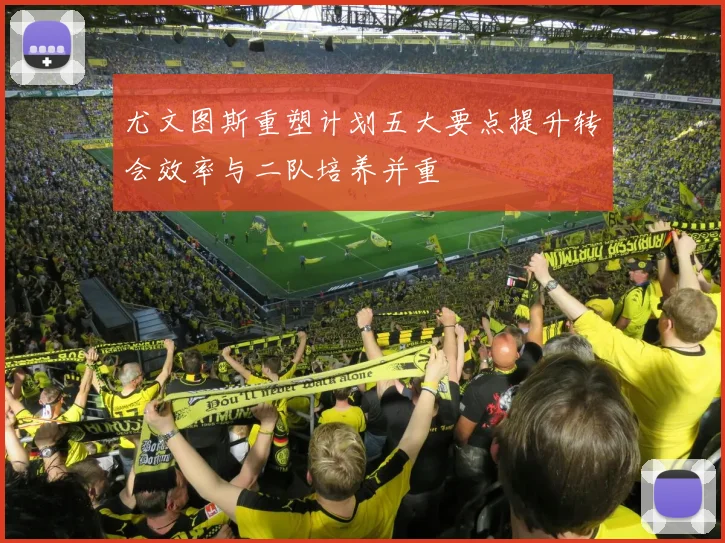 尤文图斯重塑计划五大要点提升转会效率与二队培养并重