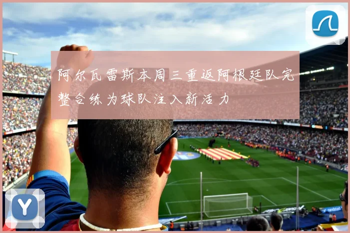 阿尔瓦雷斯本周三重返阿根廷队完整合练为球队注入新活力