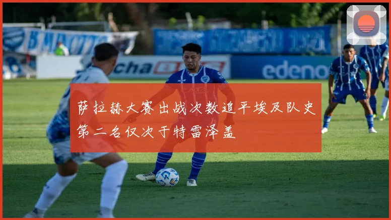 萨拉赫大赛出战次数追平埃及队史第二名仅次于特雷泽盖