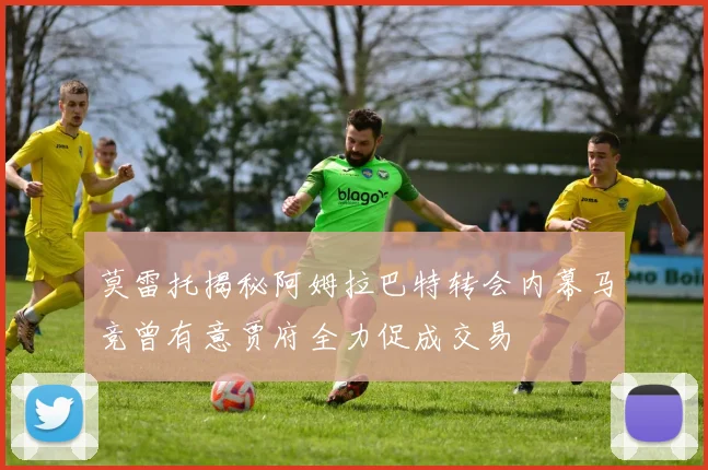 莫雷托揭秘阿姆拉巴特转会内幕马竞曾有意贾府全力促成交易