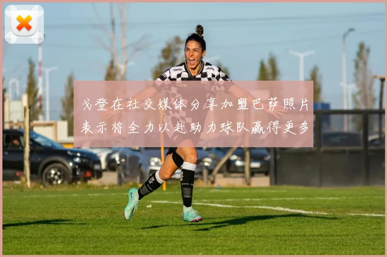戈登在社交媒体分享加盟巴萨照片表示将全力以赴助力球队赢得更多荣誉