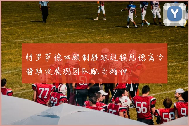 特罗萨德回顾制胜球过程厄德高冷静助攻展现团队配合精神