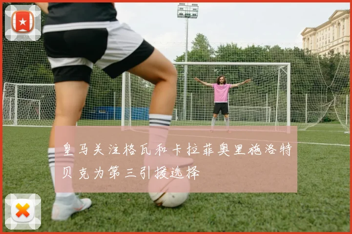 皇马关注格瓦和卡拉菲奥里施洛特贝克为第三引援选择