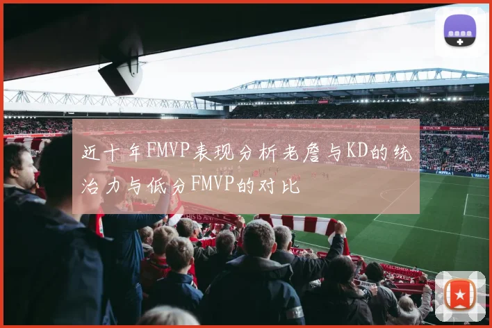 近十年FMVP表现分析老詹与KD的统治力与低分FMVP的对比