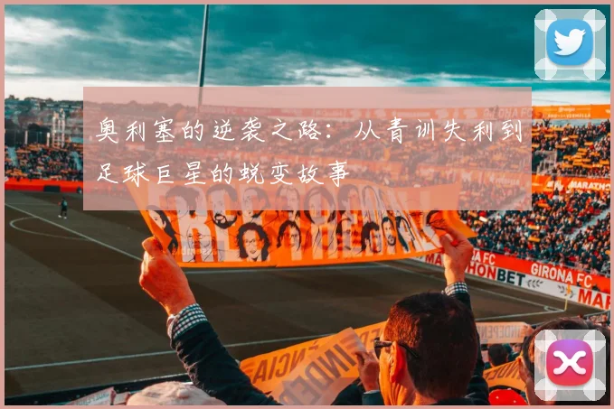奥利塞的逆袭之路：从青训失利到足球巨星的蜕变故事
