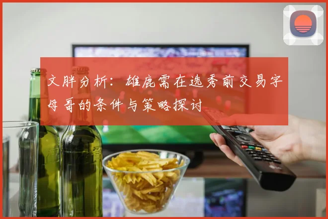 文胖分析：雄鹿需在选秀前交易字母哥的条件与策略探讨