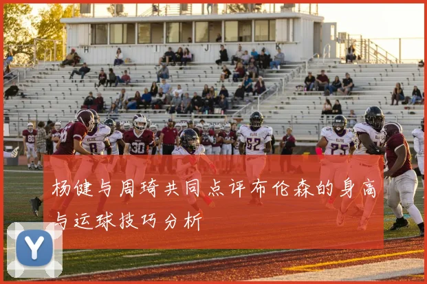 杨健与周琦共同点评布伦森的身高与运球技巧分析