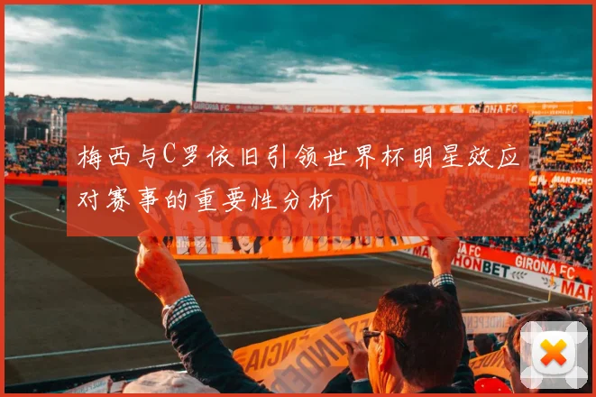 梅西与C罗依旧引领世界杯明星效应对赛事的重要性分析