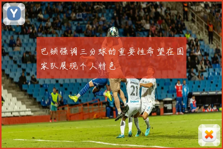 巴顿强调三分球的重要性希望在国家队展现个人特色