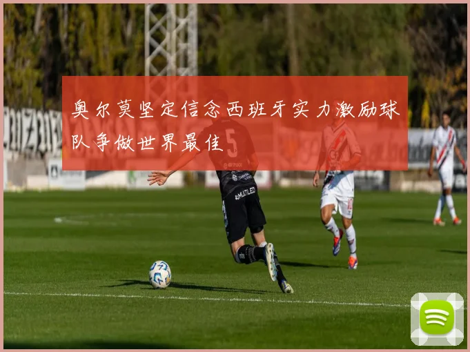 奥尔莫坚定信念西班牙实力激励球队争做世界最佳