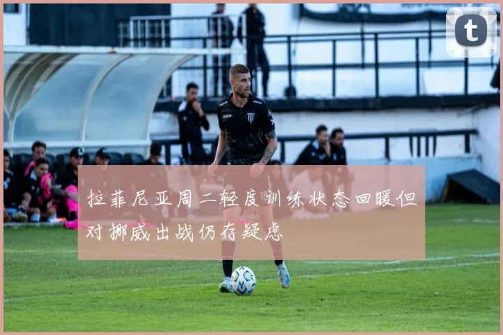 拉菲尼亚周二轻度训练状态回暖但对挪威出战仍存疑虑