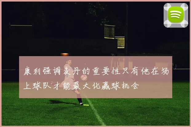 康利强调麦丹的重要性只有他在场上球队才能最大化赢球机会
