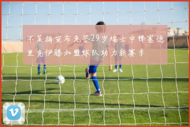 不莱梅宣布免签29岁瑞士中锋塞德里克伊滕加盟球队助力新赛季
