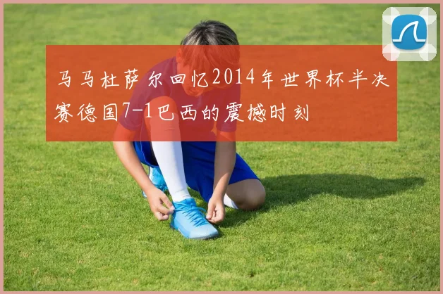 马马杜萨尔回忆2014年世界杯半决赛德国7-1巴西的震撼时刻