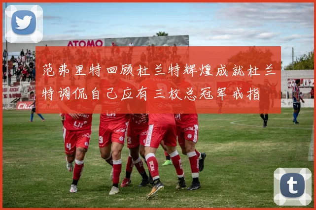 范弗里特回顾杜兰特辉煌成就杜兰特调侃自己应有三枚总冠军戒指