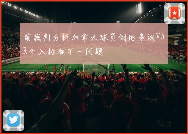 前裁判分析加拿大球员倒地争议VAR介入标准不一问题