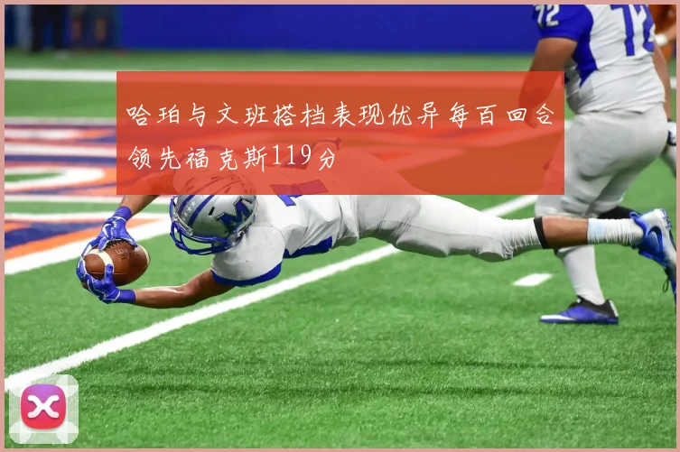 哈珀与文班搭档表现优异每百回合领先福克斯119分