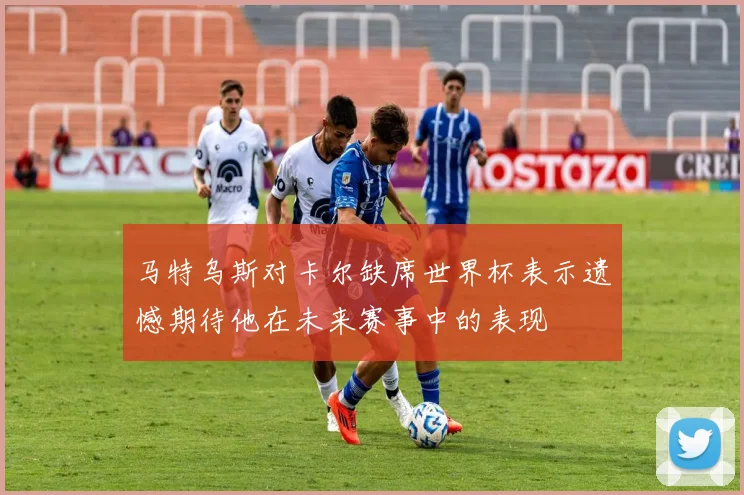 马特乌斯对卡尔缺席世界杯表示遗憾期待他在未来赛事中的表现