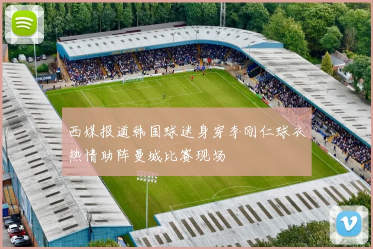 西媒报道韩国球迷身穿李刚仁球衣热情助阵曼城比赛现场