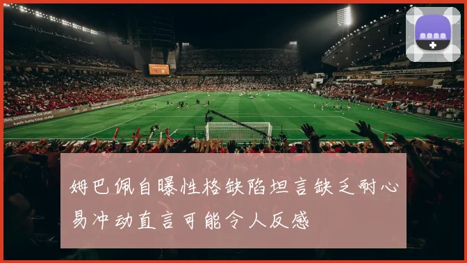 姆巴佩自曝性格缺陷坦言缺乏耐心易冲动直言可能令人反感