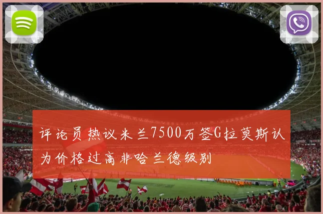 评论员热议米兰7500万签G拉莫斯认为价格过高非哈兰德级别
