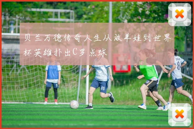 贝兰万德传奇人生从放羊娃到世界杯英雄扑出C罗点球